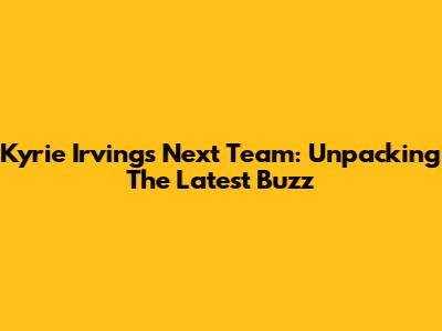 Kyrie Irving's Next Team: Unpacking The Latest Buzz