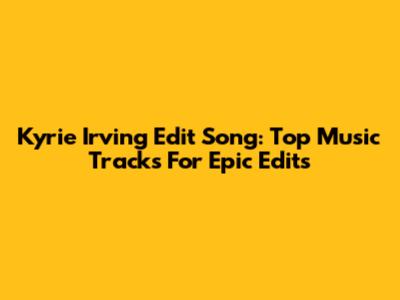 Kyrie Irving Edit Song: Top Music Tracks For Epic Edits