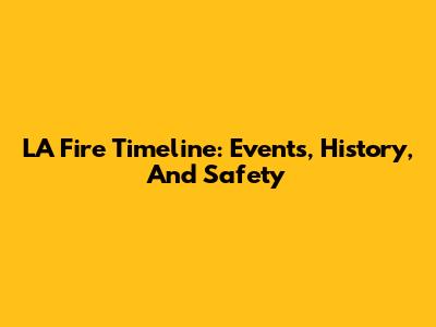 LA Fire Timeline: Events, History, And Safety