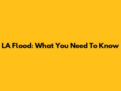 LA Flood: What You Need To Know