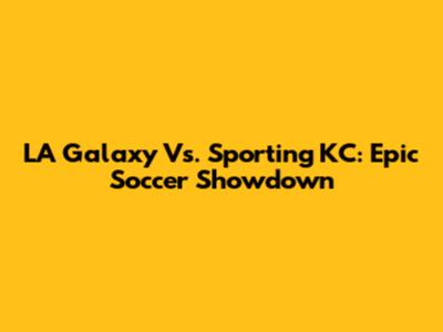LA Galaxy Vs. Sporting KC: Epic Soccer Showdown
