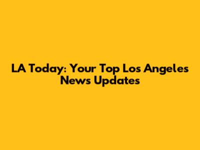 LA Today: Your Top Los Angeles News Updates