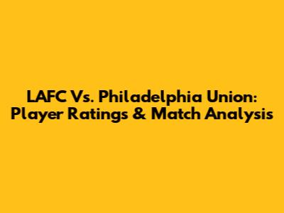 LAFC Vs. Philadelphia Union: Player Ratings & Match Analysis
