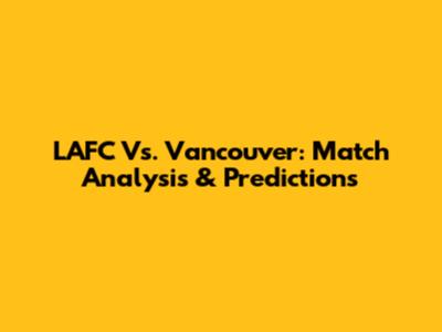 LAFC Vs. Vancouver: Match Analysis & Predictions