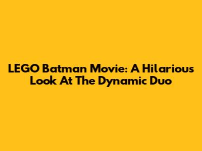 LEGO Batman Movie: A Hilarious Look At The Dynamic Duo