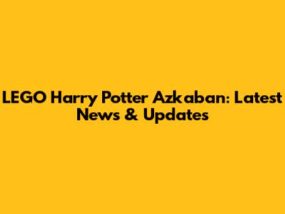 LEGO Harry Potter Azkaban: Latest News & Updates