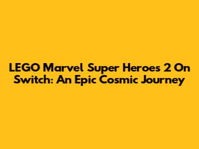 LEGO Marvel Super Heroes 2 On Switch: An Epic Cosmic Journey