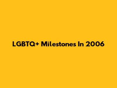 LGBTQ+ Milestones In 2006