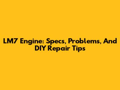 LM7 Engine: Specs, Problems, And DIY Repair Tips