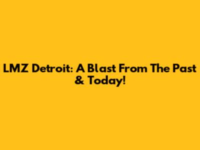 LMZ Detroit: A Blast From The Past & Today!
