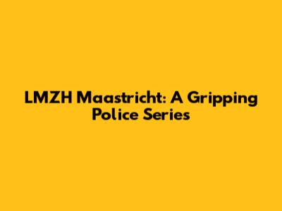 LMZH Maastricht: A Gripping Police Series