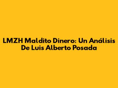 LMZH Maldito Dinero: Un Análisis De Luis Alberto Posada