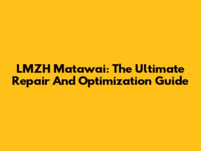LMZH Matawai: The Ultimate Repair And Optimization Guide