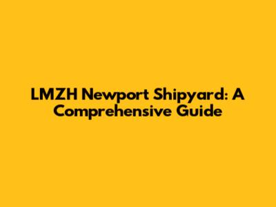 LMZH Newport Shipyard: A Comprehensive Guide