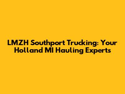 LMZH Southport Trucking: Your Holland MI Hauling Experts