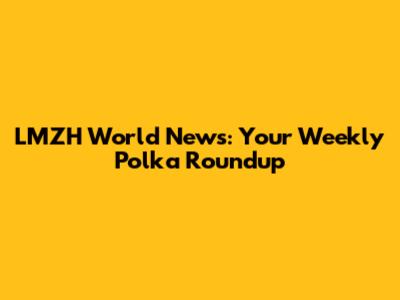 LMZH World News: Your Weekly Polka Roundup