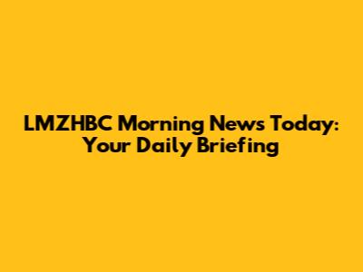 LMZHBC Morning News Today: Your Daily Briefing