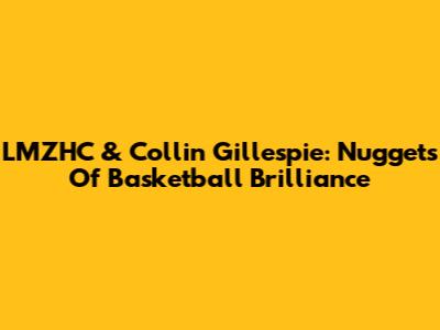 LMZHC & Collin Gillespie: Nuggets Of Basketball Brilliance