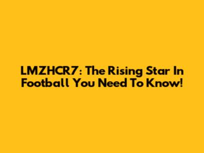 LMZHCR7: The Rising Star In Football You Need To Know!