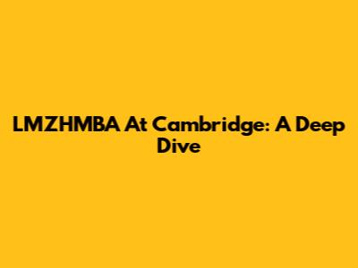 LMZHMBA At Cambridge: A Deep Dive