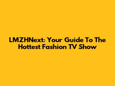 LMZHNext: Your Guide To The Hottest Fashion TV Show