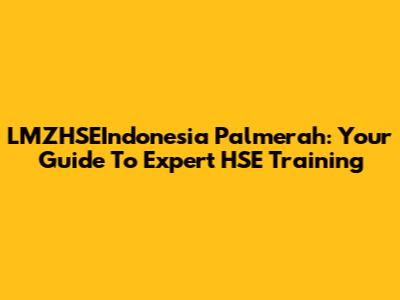 LMZHSEIndonesia Palmerah: Your Guide To Expert HSE Training
