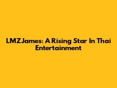 LMZJames: A Rising Star In Thai Entertainment