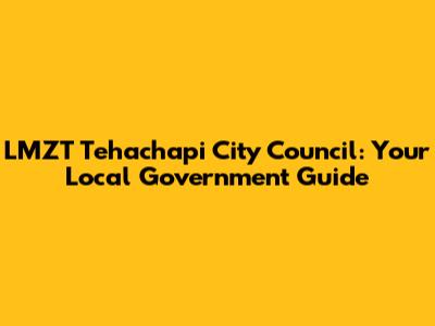LMZT Tehachapi City Council: Your Local Government Guide