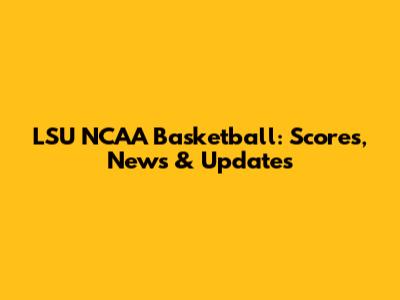 LSU NCAA Basketball: Scores, News & Updates