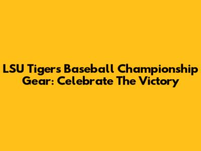 LSU Tigers Baseball Championship Gear: Celebrate The Victory