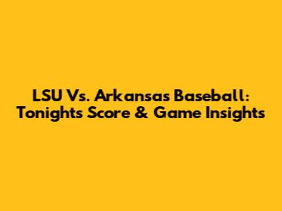 LSU Vs. Arkansas Baseball: Tonight's Score & Game Insights