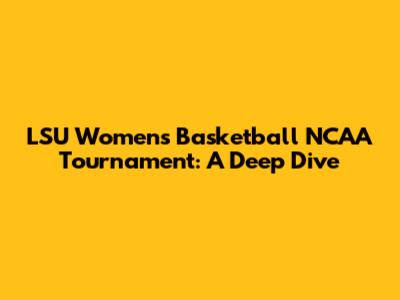 LSU Women's Basketball NCAA Tournament: A Deep Dive