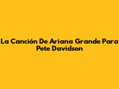 La Canción De Ariana Grande Para Pete Davidson