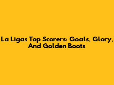 La Liga's Top Scorers: Goals, Glory, And Golden Boots
