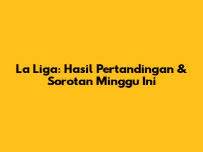 La Liga: Hasil Pertandingan & Sorotan Minggu Ini