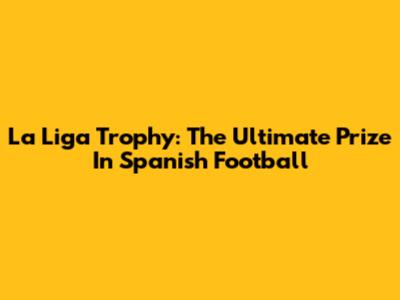 La Liga Trophy: The Ultimate Prize In Spanish Football