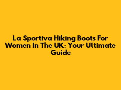 La Sportiva Hiking Boots For Women In The UK: Your Ultimate Guide