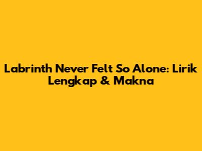 Labrinth Never Felt So Alone: Lirik Lengkap & Makna