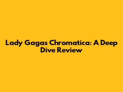 Lady Gaga's Chromatica: A Deep Dive Review