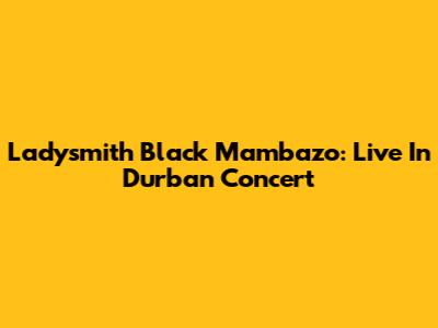 Ladysmith Black Mambazo: Live In Durban Concert