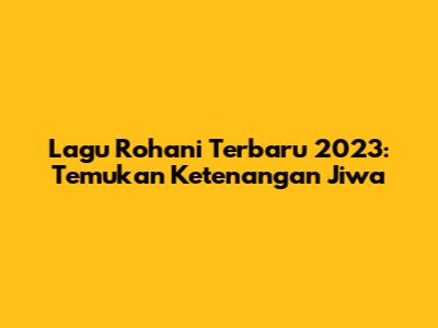 Lagu Rohani Terbaru 2023: Temukan Ketenangan Jiwa