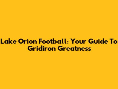 Lake Orion Football: Your Guide To Gridiron Greatness