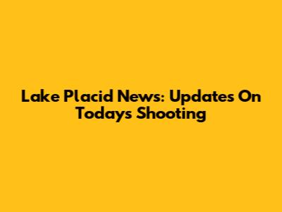 Lake Placid News: Updates On Today's Shooting