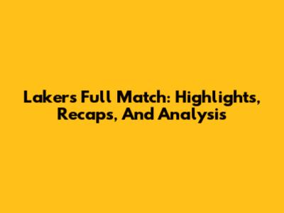 Lakers Full Match: Highlights, Recaps, And Analysis