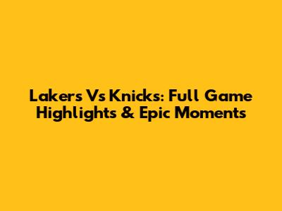 Lakers Vs Knicks: Full Game Highlights & Epic Moments