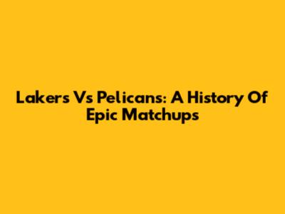 Lakers Vs Pelicans: A History Of Epic Matchups