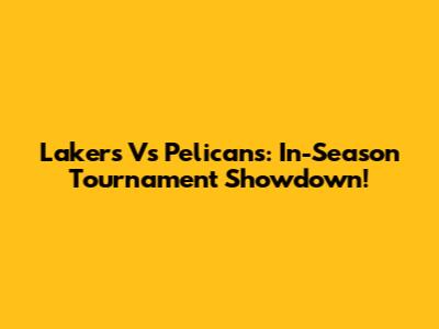 Lakers Vs Pelicans: In-Season Tournament Showdown!