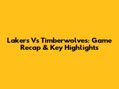 Lakers Vs Timberwolves: Game Recap & Key Highlights