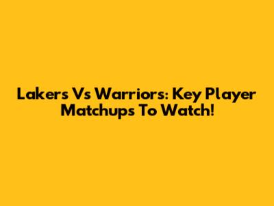 Lakers Vs Warriors: Key Player Matchups To Watch!