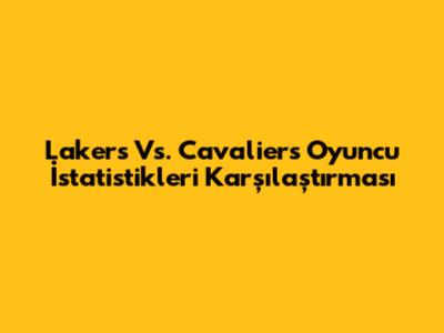 Lakers Vs. Cavaliers Oyuncu İstatistikleri Karşılaştırması